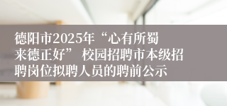 德阳市2025年“心有所蜀 来德正好” 校园招聘市本级招聘岗位拟聘人员的聘前公示