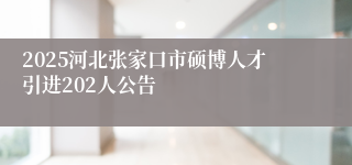 2025河北张家口市硕博人才引进202人公告