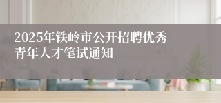 2025年铁岭市公开招聘优秀青年人才笔试通知