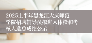 2025上半年黑龙江大庆师范学院招聘辅导员拟进入体检和考核人选总成绩公示