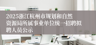 2025浙江杭州市规划和自然资源局所属事业单位统一招聘拟聘人员公示