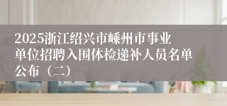 2025浙江绍兴市嵊州市事业单位招聘入围体检递补人员名单公布（二）