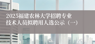 2025福建农林大学招聘专业技术人员拟聘用人选公示（一）