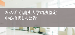 2025广东汕头大学司法鉴定中心招聘1人公告