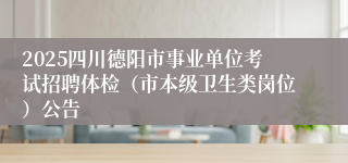 2025四川德阳市事业单位考试招聘体检（市本级卫生类岗位）公告