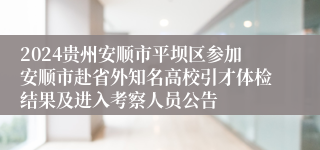 2024贵州安顺市平坝区参加安顺市赴省外知名高校引才体检结果及进入考察人员公告