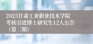 2025甘肃工业职业技术学院考核引进博士研究生12人公告（第二期）