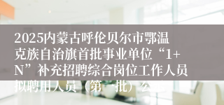 2025内蒙古呼伦贝尔市鄂温克族自治旗首批事业单位“1+N”补充招聘综合岗位工作人员拟聘用人员（第一批）公示