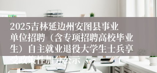 2025吉林延边州安图县事业单位招聘（含专项招聘高校毕业生）自主就业退役大学生士兵享受政策性加分公示