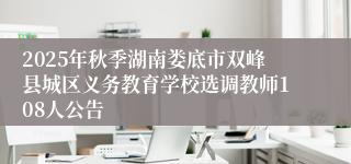 2025年秋季湖南娄底市双峰县城区义务教育学校选调教师108人公告