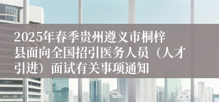 2025年春季贵州遵义市桐梓县面向全国招引医务人员（人才引进）面试有关事项通知