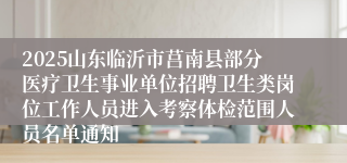 2025山东临沂市莒南县部分医疗卫生事业单位招聘卫生类岗位工作人员进入考察体检范围人员名单通知