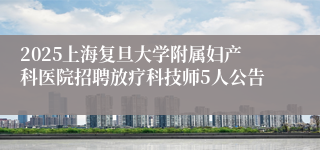 2025上海复旦大学附属妇产科医院招聘放疗科技师5人公告
