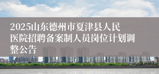 2025山东德州市夏津县人民医院招聘备案制人员岗位计划调整公告