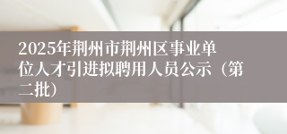 2025年荆州市荆州区事业单位人才引进拟聘用人员公示（第二批）