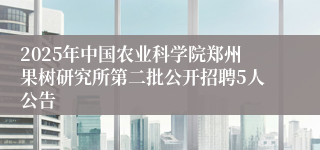 2025年中国农业科学院郑州果树研究所第二批公开招聘5人公告