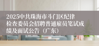 2025中共珠海市斗门区纪律检查委员会招聘普通雇员笔试成绩及面试公告（广东）