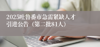 2025吐鲁番市急需紧缺人才引进公告（第二批81人）