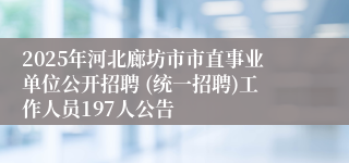 2025年河北廊坊市市直事业单位公开招聘 (统一招聘)工作人员197人公告