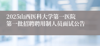 2025山西医科大学第一医院第一批招聘聘用制人员面试公告