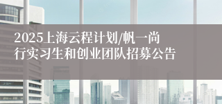 2025上海云程计划/帆一尚行实习生和创业团队招募公告