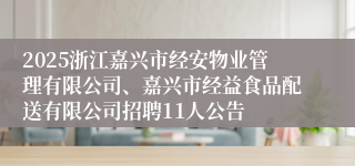 2025浙江嘉兴市经安物业管理有限公司、嘉兴市经益食品配送有限公司招聘11人公告