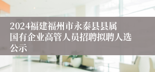 2024福建福州市永泰县县属国有企业高管人员招聘拟聘人选公示