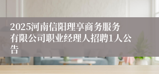 2025河南信阳理享商务服务有限公司职业经理人招聘1人公告