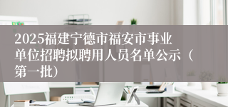 2025福建宁德市福安市事业单位招聘拟聘用人员名单公示（第一批）