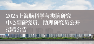 2025上海脑科学与类脑研究中心副研究员、助理研究员公开招聘公告