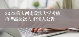 2022重庆西南政法大学考核招聘高层次人才90人公告