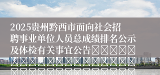 2025贵州黔西市面向社会招聘事业单位人员总成绩排名公示及体检有关事宜公告																																											2025-07-01