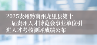 2025贵州黔南州龙里县第十三届贵州人才博览会事业单位引进人才考核测评成绩公布