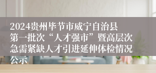 2024贵州毕节市威宁自治县第一批次“人才强市”暨高层次急需紧缺人才引进延伸体检情况公示