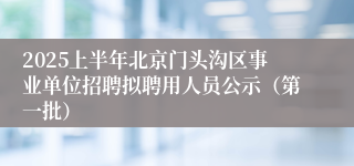 2025上半年北京门头沟区事业单位招聘拟聘用人员公示（第一批）