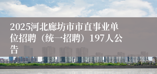 2025河北廊坊市市直事业单位招聘（统一招聘）197人公告