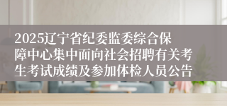2025辽宁省纪委监委综合保障中心集中面向社会招聘有关考生考试成绩及参加体检人员公告