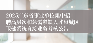 2025广东省事业单位集中招聘高层次和急需紧缺人才惠城区卫健系统直接业务考核公告