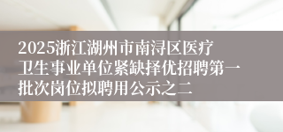 2025浙江湖州市南浔区医疗卫生事业单位紧缺择优招聘第一批次岗位拟聘用公示之二