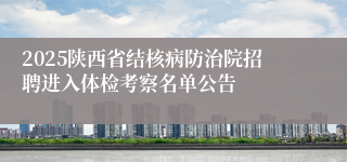 2025陕西省结核病防治院招聘进入体检考察名单公告