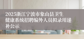 2025浙江宁波市象山县卫生健康系统招聘编外人员拟录用递补公示