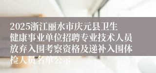 2025浙江丽水市庆元县卫生健康事业单位招聘专业技术人员放弃入围考察资格及递补入围体检人员名单公示