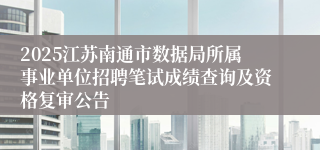 2025江苏南通市数据局所属事业单位招聘笔试成绩查询及资格复审公告