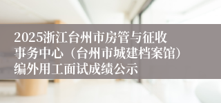 2025浙江台州市房管与征收事务中心（台州市城建档案馆）编外用工面试成绩公示