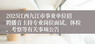 2025江西九江市事业单位招聘播音主持专业岗位面试、体检、考察等有关事项公告