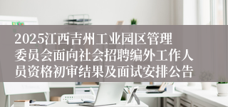 2025江西吉州工业园区管理委员会面向社会招聘编外工作人员资格初审结果及面试安排公告