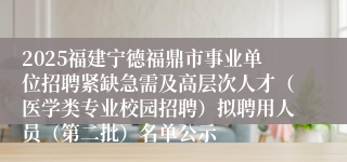 2025福建宁德福鼎市事业单位招聘紧缺急需及高层次人才（医学类专业校园招聘）拟聘用人员（第二批）名单公示