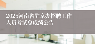 2025河南省驻京办招聘工作人员考试总成绩公告