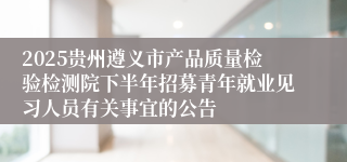 2025贵州遵义市产品质量检验检测院下半年招募青年就业见习人员有关事宜的公告