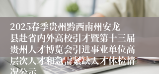 2025春季贵州黔西南州安龙县赴省内外高校引才暨第十三届贵州人才博览会引进事业单位高层次人才和急需紧缺人才体检情况公示